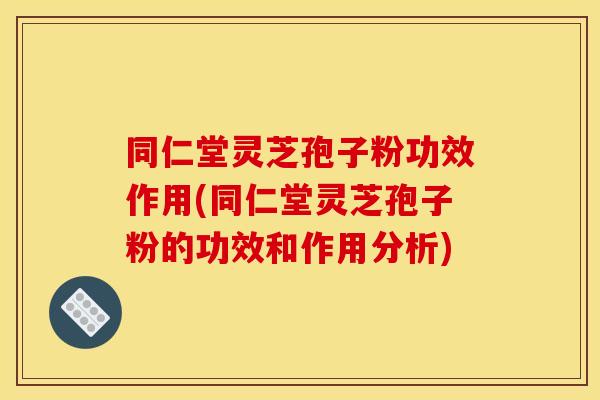 同仁堂灵芝孢子粉功效作用(同仁堂灵芝孢子粉的功效和作用分析) 同仁堂灵芝孢子粉功效作用(同仁堂灵芝孢子粉的功效和作用分析)