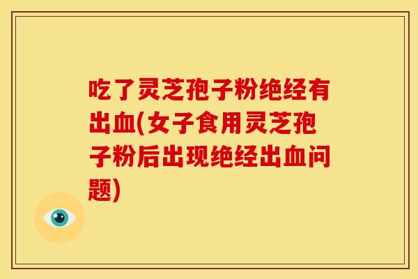 吃了灵芝孢子粉绝经有出(女子食用灵芝孢子粉后出现绝经出问题)