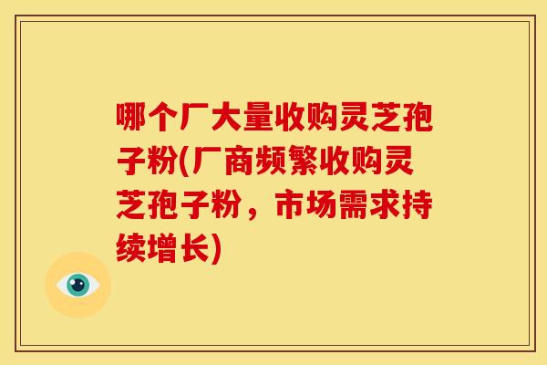 哪个厂大量收购灵芝孢子粉(厂商频繁收购灵芝孢子粉,市场需求持续增长) 哪个厂大量收购灵芝孢子粉(厂商频繁收购灵芝孢子粉,市场需求持续增长)