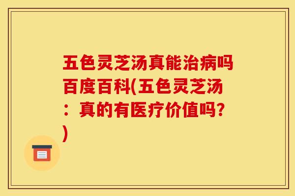 五色灵芝汤真能吗百度百科(五色灵芝汤:真的有医疗价值吗?) 五色灵芝汤真能吗百度百科(五色灵芝汤:真的有医疗价值吗?)