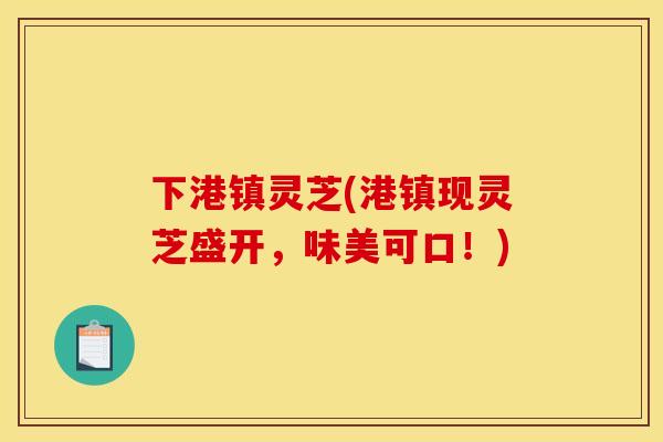 下港镇灵芝(港镇现灵芝盛开,味美可口!) 下港镇灵芝(港镇现灵芝盛开,味美可口!)