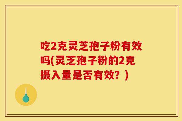 吃2克灵芝孢子粉有效吗(灵芝孢子粉的2克摄入量是否有效？)