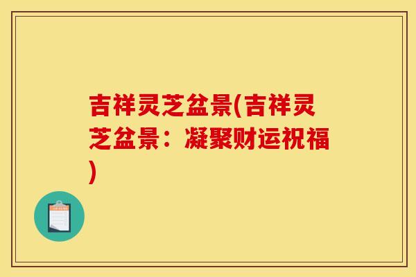 吉祥灵芝盆景(吉祥灵芝盆景:凝聚财运祝福) 吉祥灵芝盆景(吉祥灵芝盆景:凝聚财运祝福)