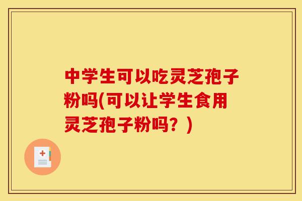中学生可以吃灵芝孢子粉吗(可以让学生食用灵芝孢子粉吗?) 中学生可以吃灵芝孢子粉吗(可以让学生食用灵芝孢子粉吗?)