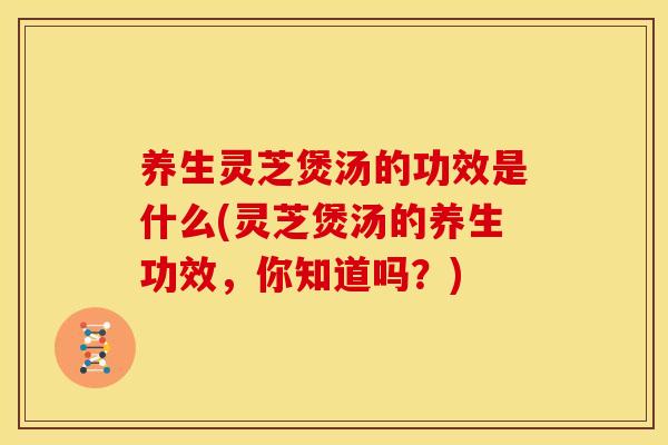 养生灵芝煲汤的功效是什么(灵芝煲汤的养生功效,你知道吗?) 养生灵芝煲汤的功效是什么(灵芝煲汤的养生功效,你知道吗?)
