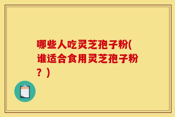 哪些人吃灵芝孢子粉(谁适合食用灵芝孢子粉?) 哪些人吃灵芝孢子粉(谁适合食用灵芝孢子粉?)