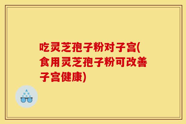 吃灵芝孢子粉对子宫(食用灵芝孢子粉可改善子宫健康) 吃灵芝孢子粉对子宫(食用灵芝孢子粉可改善子宫健康)
