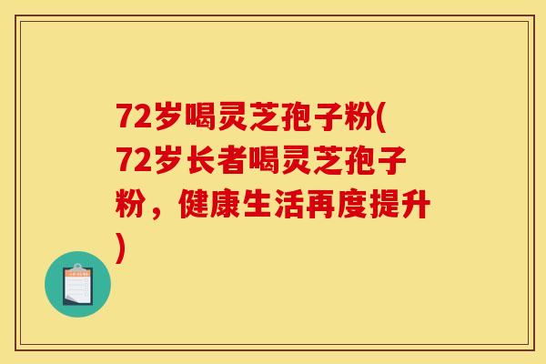 72岁喝灵芝孢子粉(72岁长者喝灵芝孢子粉,健康生活再度提升) 72岁喝灵芝孢子粉(72岁长者喝灵芝孢子粉,健康生活再度提升)