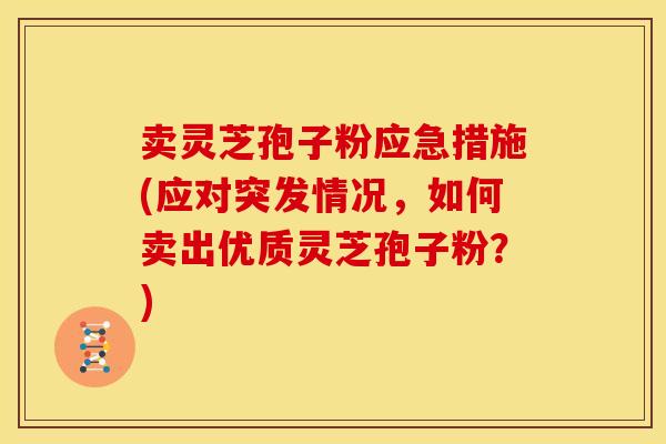 卖灵芝孢子粉应急措施(应对突发情况,如何卖出优质灵芝孢子粉?) 卖灵芝孢子粉应急措施(应对突发情况,如何卖出优质灵芝孢子粉?)