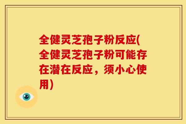 全健灵芝孢子粉反应(全健灵芝孢子粉可能存在潜在反应,须小心使用) 全健灵芝孢子粉反应(全健灵芝孢子粉可能存在潜在反应,须小心使用)