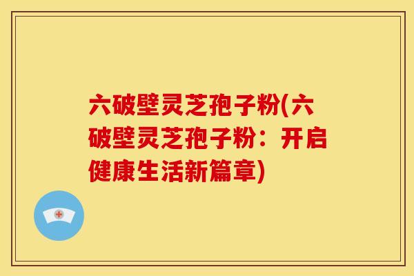 六破壁灵芝孢子粉(六破壁灵芝孢子粉:开启健康生活新篇章) 六破壁灵芝孢子粉(六破壁灵芝孢子粉:开启健康生活新篇章)