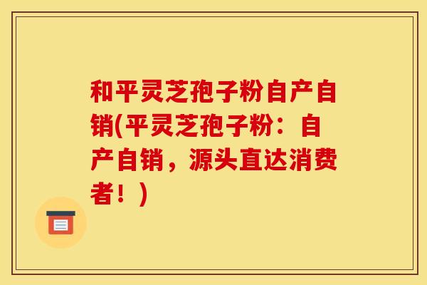 和平灵芝孢子粉自产自销(平灵芝孢子粉:自产自销,源头直达消费者!) 和平灵芝孢子粉自产自销(平灵芝孢子粉:自产自销,源头直达消费者!)
