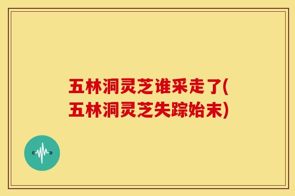 五林洞灵芝谁采走了(五林洞灵芝失踪始末) 五林洞灵芝谁采走了(五林洞灵芝失踪始末)