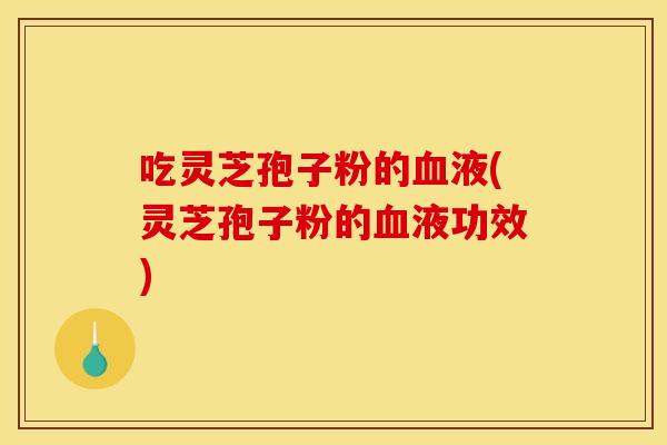 吃灵芝孢子粉的液(灵芝孢子粉的液功效) 吃灵芝孢子粉的液(灵芝孢子粉的液功效)