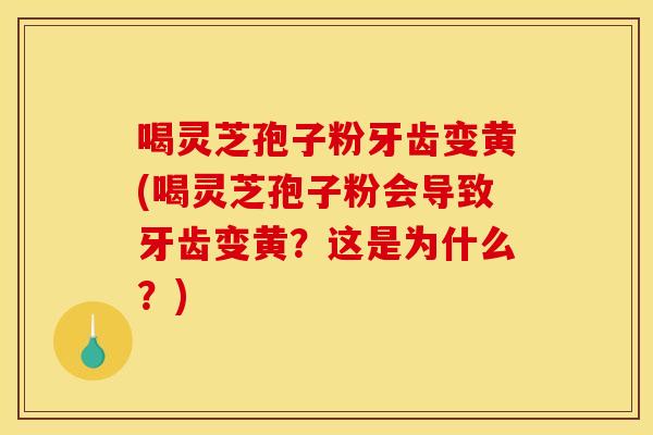 喝灵芝孢子粉牙齿变黄(喝灵芝孢子粉会导致牙齿变黄?这是为什么?) 喝灵芝孢子粉牙齿变黄(喝灵芝孢子粉会导致牙齿变黄?这是为什么?)