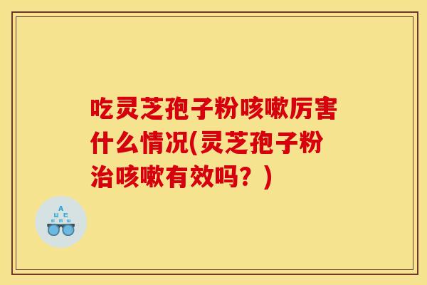 吃灵芝孢子粉厉害什么情况(灵芝孢子粉有效吗?) 吃灵芝孢子粉厉害什么情况(灵芝孢子粉有效吗?)