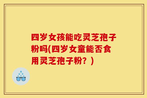 四岁女孩能吃灵芝孢子粉吗(四岁女童能否食用灵芝孢子粉?) 四岁女孩能吃灵芝孢子粉吗(四岁女童能否食用灵芝孢子粉?)