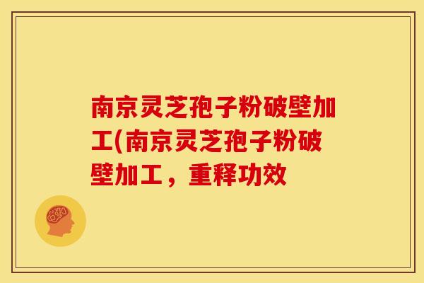南京灵芝孢子粉破壁加工(南京灵芝孢子粉破壁加工，重释功效