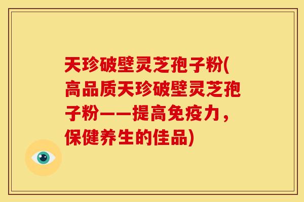 天珍破壁灵芝孢子粉(高品质天珍破壁灵芝孢子粉——提高免疫力，保健养生的佳品)
