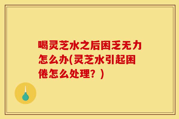 喝灵芝水之后困乏无力怎么办(灵芝水引起困倦怎么处理?) 喝灵芝水之后困乏无力怎么办(灵芝水引起困倦怎么处理?)