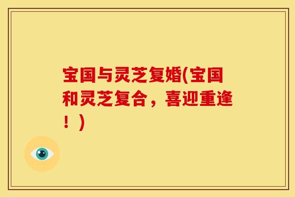 宝国与灵芝复婚(宝国和灵芝复合，喜迎重逢！)