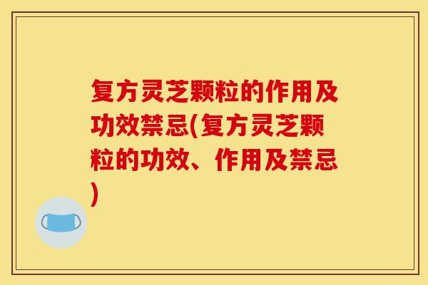 复方灵芝颗粒的作用及功效禁忌(复方灵芝颗粒的功效、作用及禁忌) 复方灵芝颗粒的作用及功效禁忌(复方灵芝颗粒的功效、作用及禁忌)