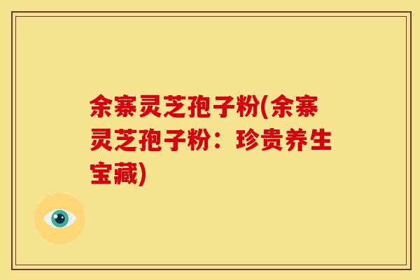 余寨灵芝孢子粉(余寨灵芝孢子粉:珍贵养生宝藏) 余寨灵芝孢子粉(余寨灵芝孢子粉:珍贵养生宝藏)