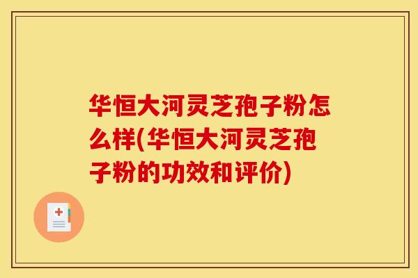 华恒大河灵芝孢子粉怎么样(华恒大河灵芝孢子粉的功效和评价) 华恒大河灵芝孢子粉怎么样(华恒大河灵芝孢子粉的功效和评价)