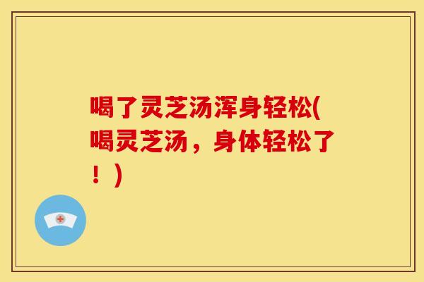 喝了灵芝汤浑身轻松(喝灵芝汤,身体轻松了!) 喝了灵芝汤浑身轻松(喝灵芝汤,身体轻松了!)