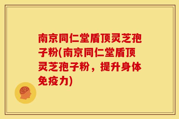 南京同仁堂盾顶灵芝孢子粉(南京同仁堂盾顶灵芝孢子粉,提升身体免疫力) 南京同仁堂盾顶灵芝孢子粉(南京同仁堂盾顶灵芝孢子粉,提升身体免疫力)