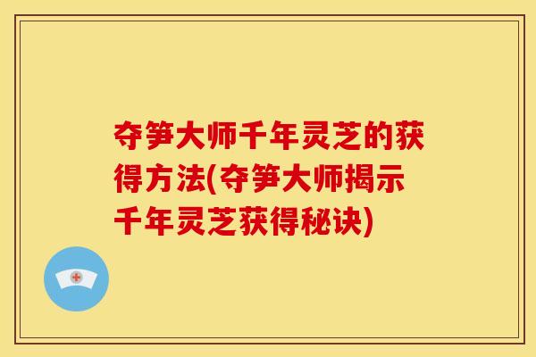 夺笋大师千年灵芝的获得方法(夺笋大师揭示千年灵芝获得秘诀) 夺笋大师千年灵芝的获得方法(夺笋大师揭示千年灵芝获得秘诀)