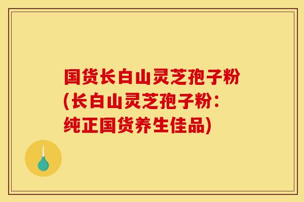 国货长白山灵芝孢子粉(长白山灵芝孢子粉:纯正国货养生佳品) 国货长白山灵芝孢子粉(长白山灵芝孢子粉:纯正国货养生佳品)