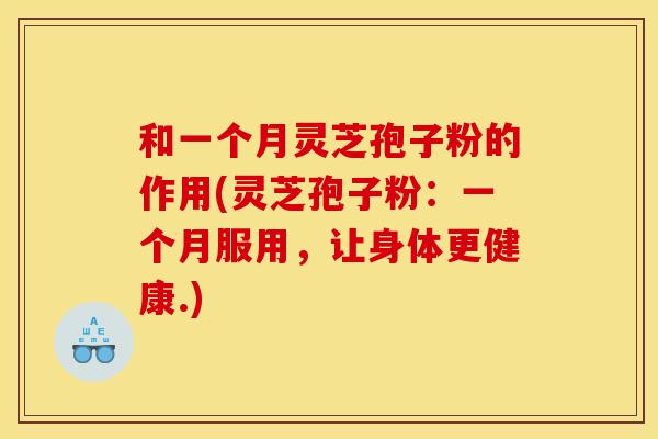 和一个月灵芝孢子粉的作用(灵芝孢子粉:一个月服用,让身体更健康.) 和一个月灵芝孢子粉的作用(灵芝孢子粉:一个月服用,让身体更健康.)