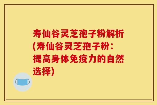 寿仙谷灵芝孢子粉解析(寿仙谷灵芝孢子粉:提高身体免疫力的自然选择) 寿仙谷灵芝孢子粉解析(寿仙谷灵芝孢子粉:提高身体免疫力的自然选择)
