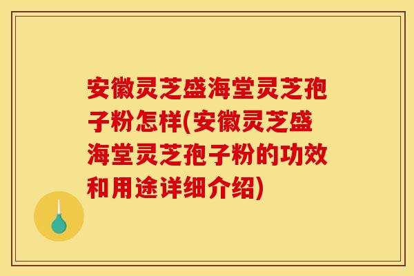 安徽灵芝盛海堂灵芝孢子粉怎样(安徽灵芝盛海堂灵芝孢子粉的功效和用途详细介绍) 安徽灵芝盛海堂灵芝孢子粉怎样(安徽灵芝盛海堂灵芝孢子粉的功效和用途详细介绍)