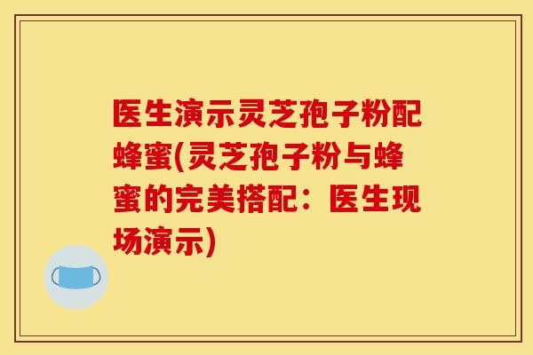 医生演示灵芝孢子粉配蜂蜜(灵芝孢子粉与蜂蜜的完美搭配：医生现场演示)