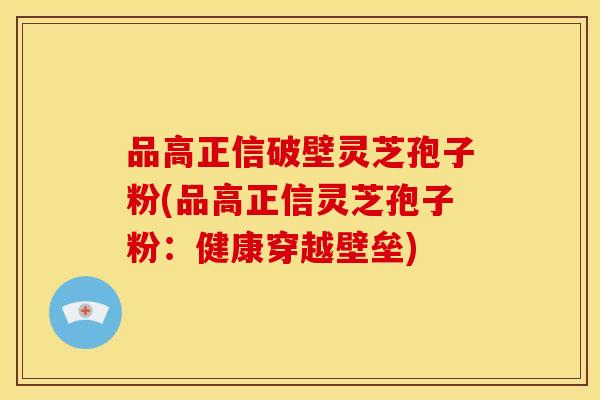 品高正信破壁灵芝孢子粉(品高正信灵芝孢子粉:健康穿越壁垒) 品高正信破壁灵芝孢子粉(品高正信灵芝孢子粉:健康穿越壁垒)