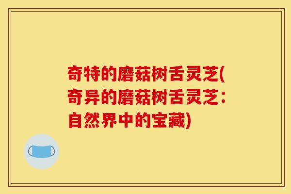 奇特的磨菇树舌灵芝(奇异的磨菇树舌灵芝:自然界中的宝藏) 奇特的磨菇树舌灵芝(奇异的磨菇树舌灵芝:自然界中的宝藏)