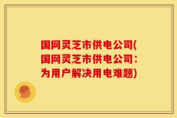 国网灵芝市供电公司(国网灵芝市供电公司：为用户解决用电难题)