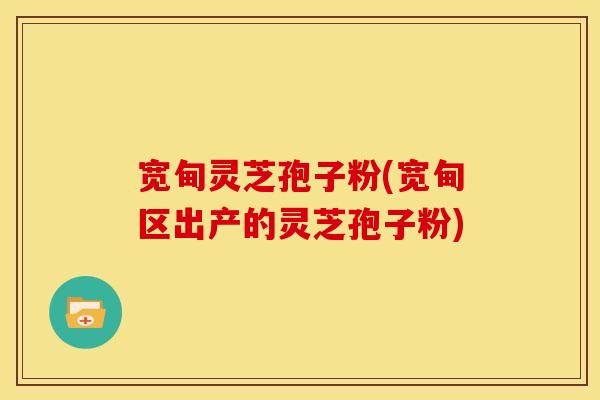宽甸灵芝孢子粉(宽甸区出产的灵芝孢子粉) 宽甸灵芝孢子粉(宽甸区出产的灵芝孢子粉)