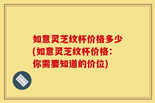 如意灵芝纹杯价格多少(如意灵芝纹杯价格:你需要知道的价位) 如意灵芝纹杯价格多少(如意灵芝纹杯价格:你需要知道的价位)