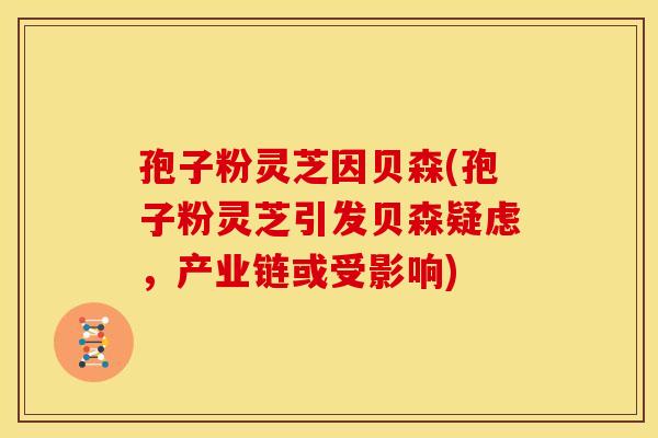 孢子粉灵芝因贝森(孢子粉灵芝引发贝森疑虑,产业链或受影响) 孢子粉灵芝因贝森(孢子粉灵芝引发贝森疑虑,产业链或受影响)
