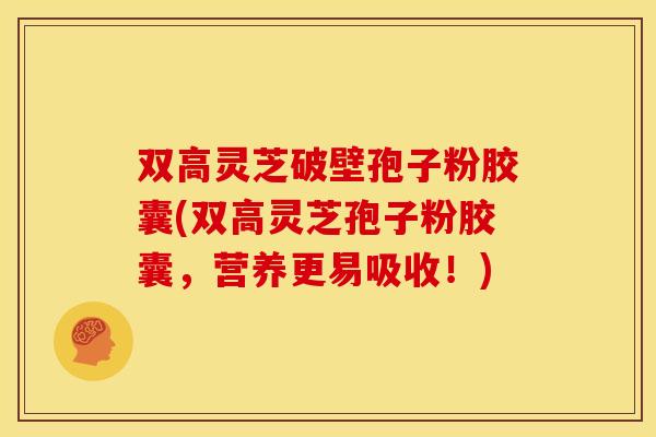 双高灵芝破壁孢子粉胶囊(双高灵芝孢子粉胶囊,营养更易吸收!) 双高灵芝破壁孢子粉胶囊(双高灵芝孢子粉胶囊,营养更易吸收!)