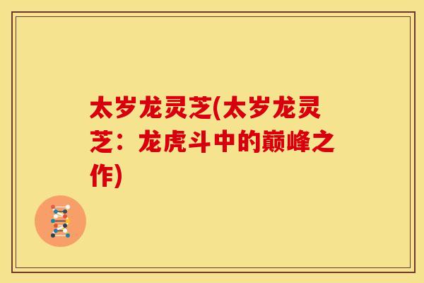 太岁龙灵芝(太岁龙灵芝:龙虎斗中的巅峰之作) 太岁龙灵芝(太岁龙灵芝:龙虎斗中的巅峰之作)