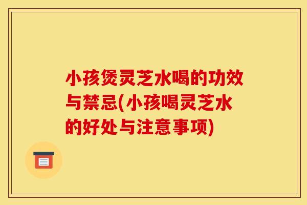 小孩煲灵芝水喝的功效与禁忌(小孩喝灵芝水的好处与注意事项) 小孩煲灵芝水喝的功效与禁忌(小孩喝灵芝水的好处与注意事项)