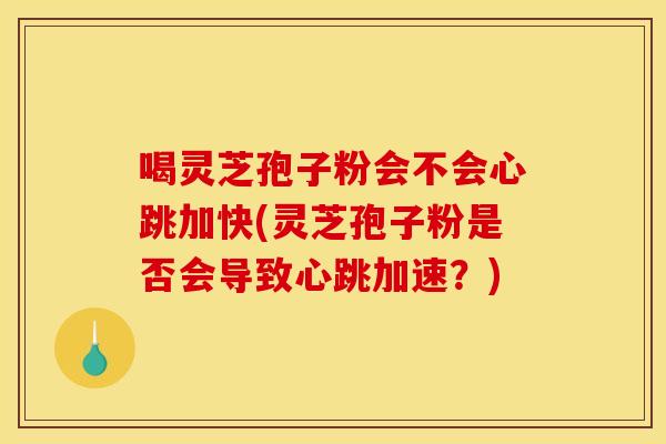 喝灵芝孢子粉会不会心跳加快(灵芝孢子粉是否会导致心跳加速?) 喝灵芝孢子粉会不会心跳加快(灵芝孢子粉是否会导致心跳加速?)