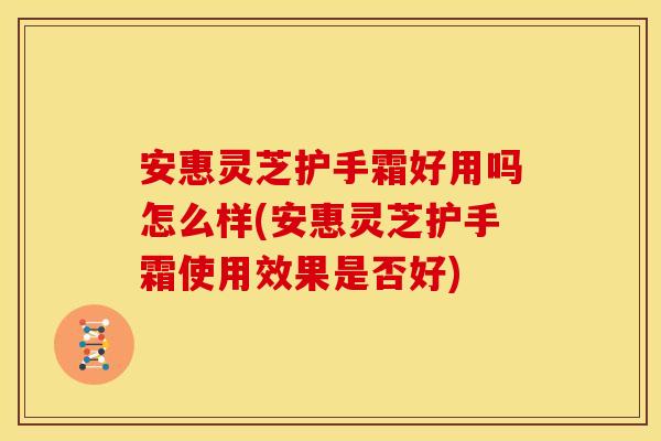 安惠灵芝护手霜好用吗怎么样(安惠灵芝护手霜使用效果是否好) 安惠灵芝护手霜好用吗怎么样(安惠灵芝护手霜使用效果是否好)