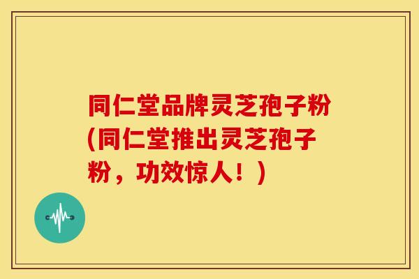 同仁堂品牌灵芝孢子粉(同仁堂推出灵芝孢子粉,功效惊人!) 同仁堂品牌灵芝孢子粉(同仁堂推出灵芝孢子粉,功效惊人!)