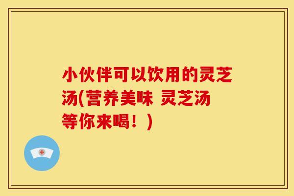 小伙伴可以饮用的灵芝汤(营养美味 灵芝汤等你来喝!) 小伙伴可以饮用的灵芝汤(营养美味 灵芝汤等你来喝!)