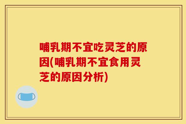哺乳期不宜吃灵芝的原因(哺乳期不宜食用灵芝的原因分析)